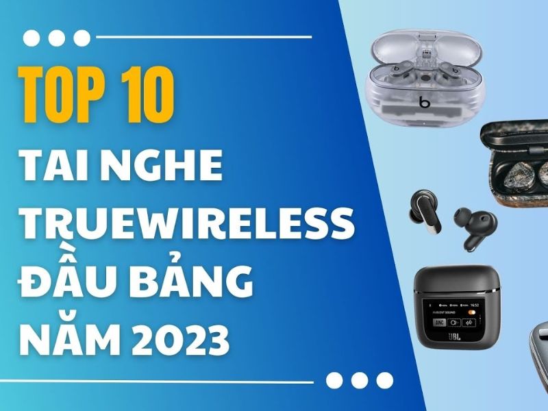 Cùng nhìn lại 10 chiếc tai nghe true wireless Top đầu bảng trong năm 2023