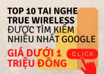 TOP 10 Tai nghe True wireless được tìm kiếm nhiều ở Google - Giá dưới 1 triệu đồng năm 2022